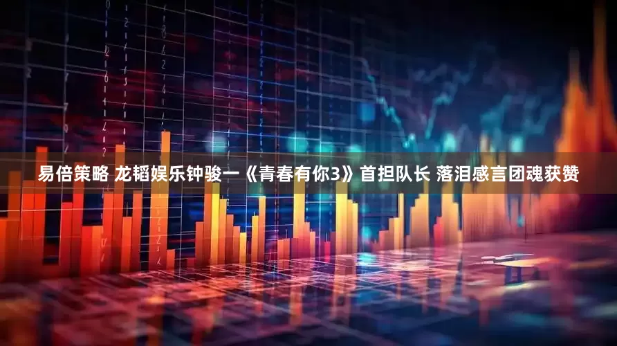 易倍策略 龙韬娱乐钟骏一《青春有你3》首担队长 落泪感言团魂获赞