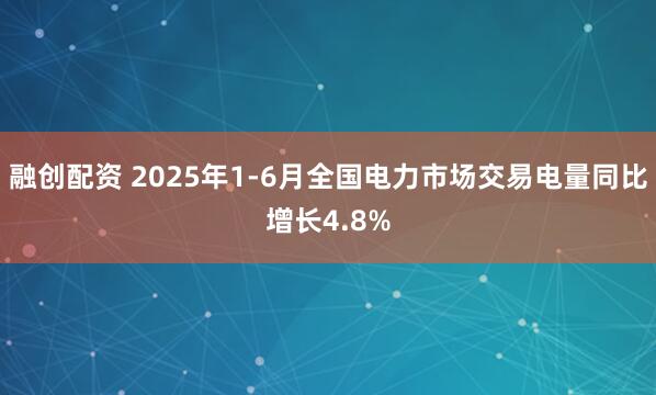 融创配资 2025年1-6月全国电力市场交易电量同比增长4.8%