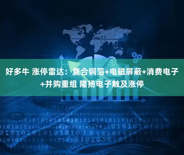 好多牛 涨停雷达：复合铜箔+电磁屏蔽+消费电子+并购重组 隆扬电子触及涨停