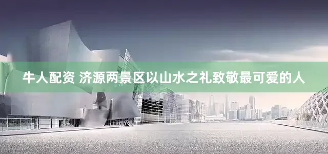 牛人配资 济源两景区以山水之礼致敬最可爱的人
