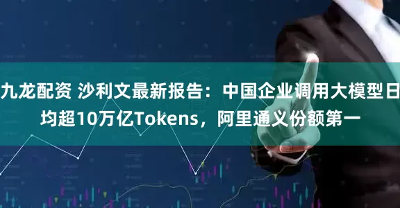 九龙配资 沙利文最新报告：中国企业调用大模型日均超10万亿Tokens，阿里通义份额第一