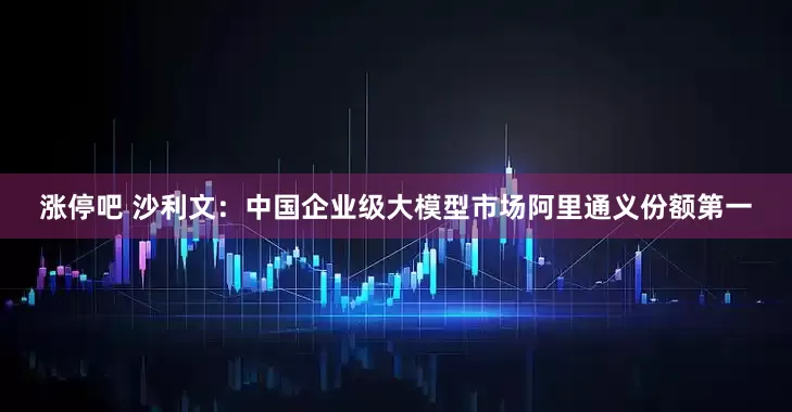 涨停吧 沙利文：中国企业级大模型市场阿里通义份额第一