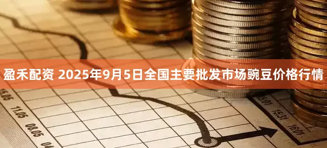 盈禾配资 2025年9月5日全国主要批发市场豌豆价格行情