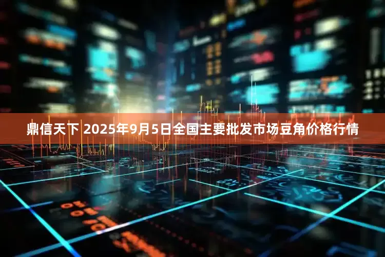 鼎信天下 2025年9月5日全国主要批发市场豆角价格行情