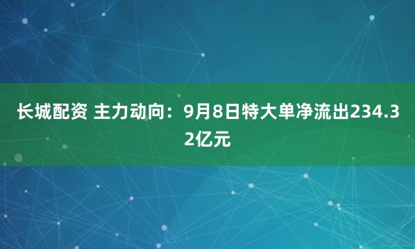 长城配资 主力动向：9月8日特大单净流出234.32亿元