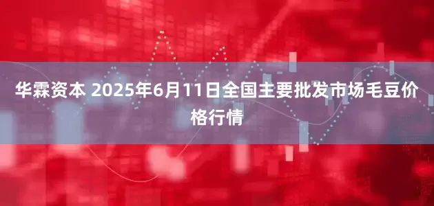 华霖资本 2025年6月11日全国主要批发市场毛豆价格行情