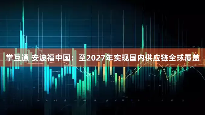 掌互通 安波福中国：至2027年实现国内供应链全球覆盖