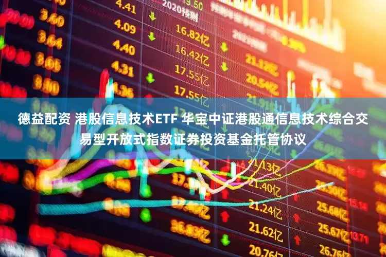 德益配资 港股信息技术ETF 华宝中证港股通信息技术综合交易型开放式指数证券投资基金托管协议