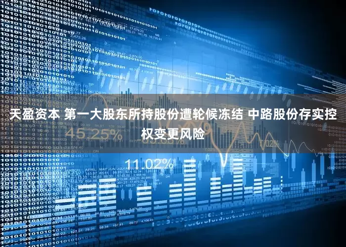 天盈资本 第一大股东所持股份遭轮候冻结 中路股份存实控权变更风险
