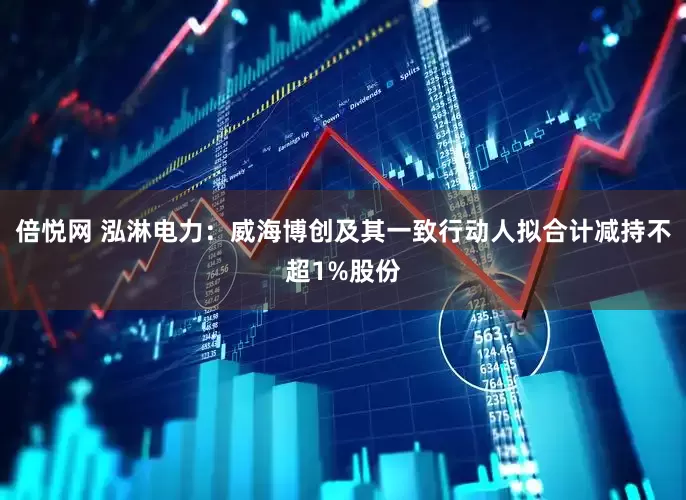 倍悦网 泓淋电力：威海博创及其一致行动人拟合计减持不超1%股份
